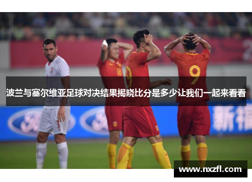 波兰与塞尔维亚足球对决结果揭晓比分是多少让我们一起来看看