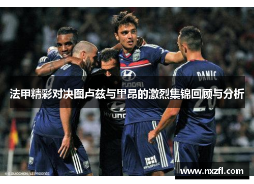 法甲精彩对决图卢兹与里昂的激烈集锦回顾与分析