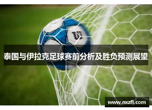 泰国与伊拉克足球赛前分析及胜负预测展望