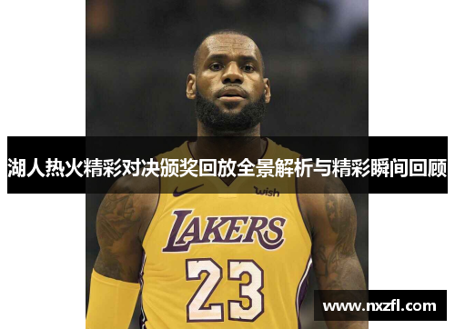 湖人热火精彩对决颁奖回放全景解析与精彩瞬间回顾