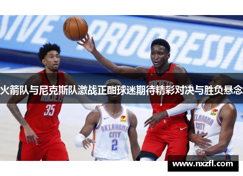 火箭队与尼克斯队激战正酣球迷期待精彩对决与胜负悬念