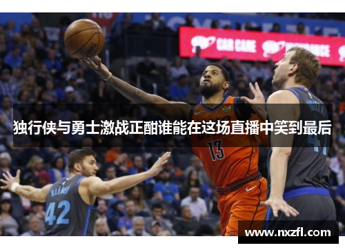 独行侠与勇士激战正酣谁能在这场直播中笑到最后