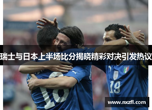 瑞士与日本上半场比分揭晓精彩对决引发热议