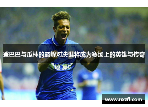 登巴巴与瓜林的巅峰对决谁将成为赛场上的英雄与传奇