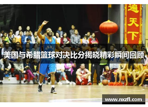 美国与希腊篮球对决比分揭晓精彩瞬间回顾